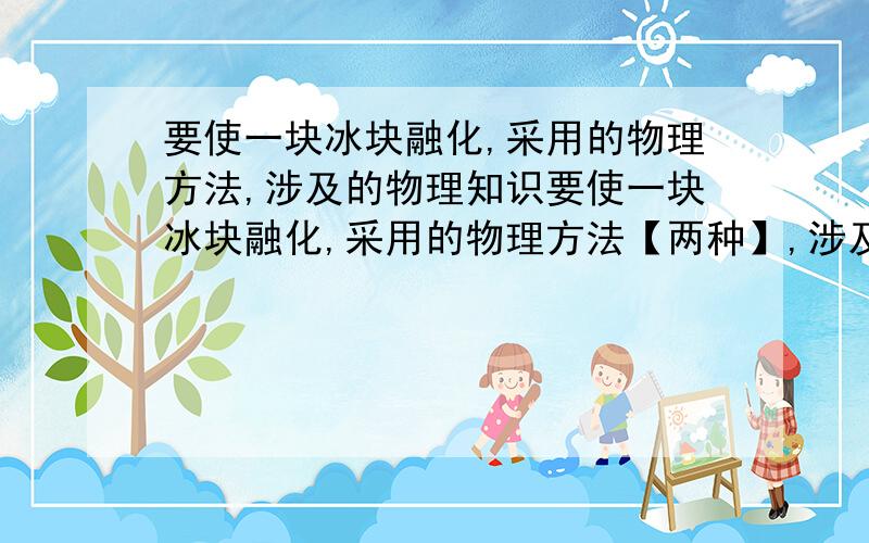 要使一块冰块融化,采用的物理方法,涉及的物理知识要使一块冰块融化,采用的物理方法【两种】,涉及的物理知识