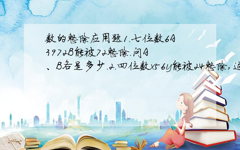 数的整除应用题1.七位数6A3972B能被72整除.问A、B各是多少.2.四位数x56y能被24整除,这个四位数最大是几,最小是几?3.5858.58（30个“58”）除以11余数是几?4.4A7325B能被88整除,A、B各是几?