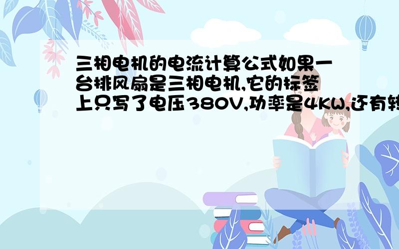 三相电机的电流计算公式如果一台排风扇是三相电机,它的标签上只写了电压380V,功率是4KW,还有转速,那么怎么计算它的电流呢?公式是什么呢