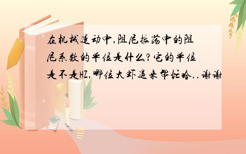 在机械运动中,阻尼振荡中的阻尼系数的单位是什么?它的单位是不是HZ,哪位大虾过来帮忙哈..谢谢