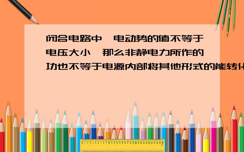 闭合电路中,电动势的值不等于电压大小,那么非静电力所作的功也不等于电源内部将其他形式的能转化为电能的大小么?