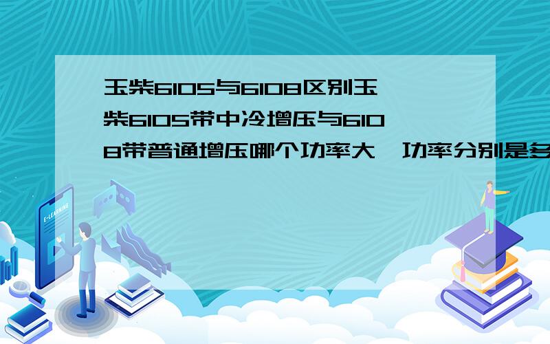 玉柴6105与6108区别玉柴6105带中冷增压与6108带普通增压哪个功率大,功率分别是多少,哪个机子更皮实一点.