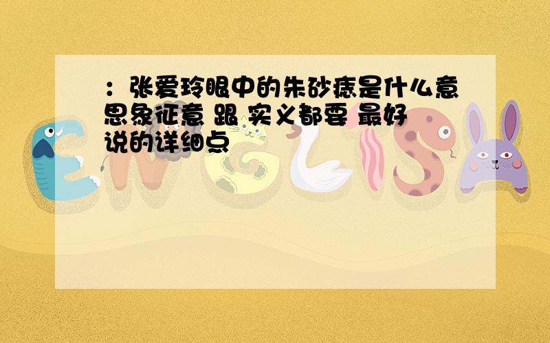 ：张爱玲眼中的朱砂痣是什么意思象征意 跟 实义都要 最好说的详细点