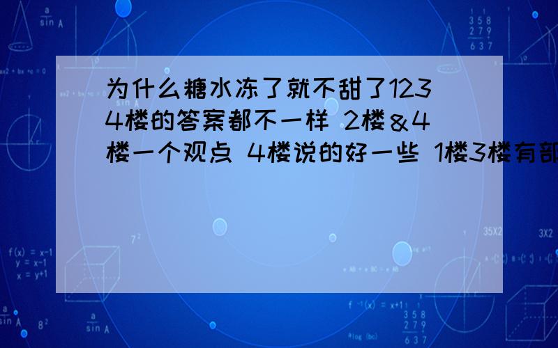 为什么糖水冻了就不甜了1234楼的答案都不一样 2楼＆4楼一个观点 4楼说的好一些 1楼3楼有部分观点一样 3楼说的更详细点但是 2.4VS1.3的观点不一样 你们说的是两种情况还是两种情况是对立的