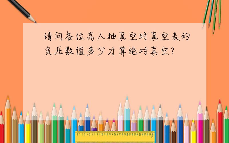 请问各位高人抽真空时真空表的负压数值多少才算绝对真空?