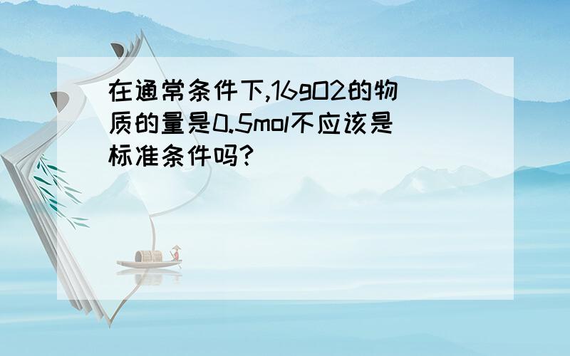 在通常条件下,16gO2的物质的量是0.5mol不应该是标准条件吗?