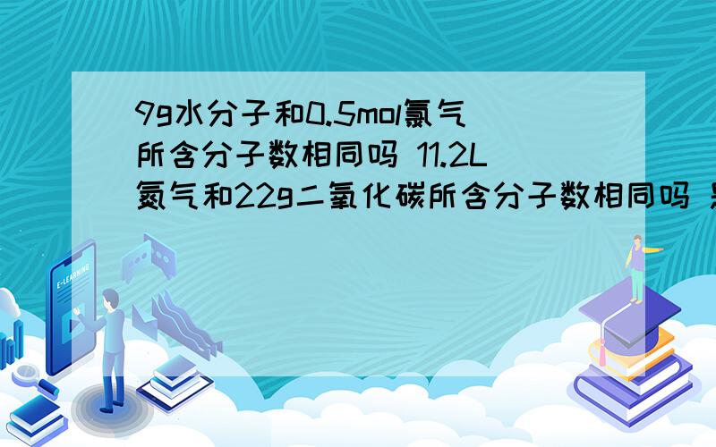 9g水分子和0.5mol氯气所含分子数相同吗 11.2L氮气和22g二氧化碳所含分子数相同吗 题目要求二选一