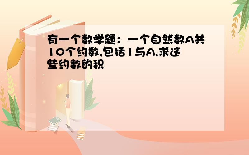 有一个数学题：一个自然数A共10个约数,包括1与A,求这些约数的积