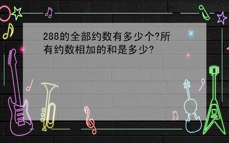 288的全部约数有多少个?所有约数相加的和是多少?