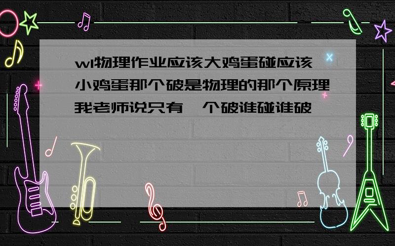 wl物理作业应该大鸡蛋碰应该小鸡蛋那个破是物理的那个原理我老师说只有一个破谁碰谁破