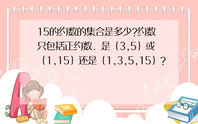 15的约数的集合是多少?约数只包括正约数．是｛3,5｝或｛1,15｝还是｛1,3,5,15｝?