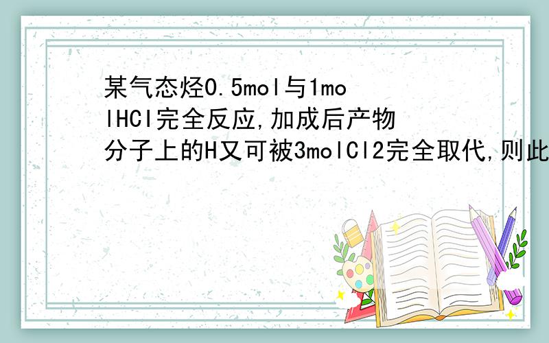 某气态烃0.5mol与1molHCI完全反应,加成后产物分子上的H又可被3molCl2完全取代,则此气态烃可能是