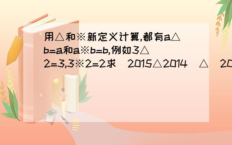 用△和※新定义计算,都有a△b=a和a※b=b,例如3△2=3,3※2=2求（2015△2014）△（2013※2012）的值