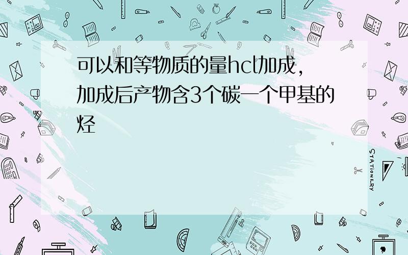 可以和等物质的量hcl加成,加成后产物含3个碳一个甲基的烃