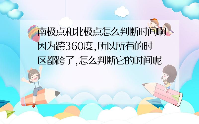 南极点和北极点怎么判断时间啊因为跨360度,所以所有的时区都跨了,怎么判断它的时间呢