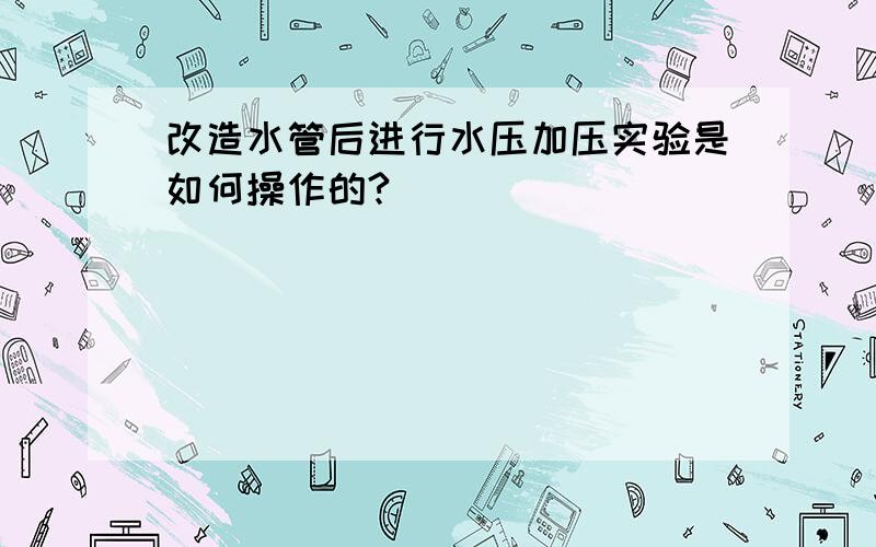 改造水管后进行水压加压实验是如何操作的?