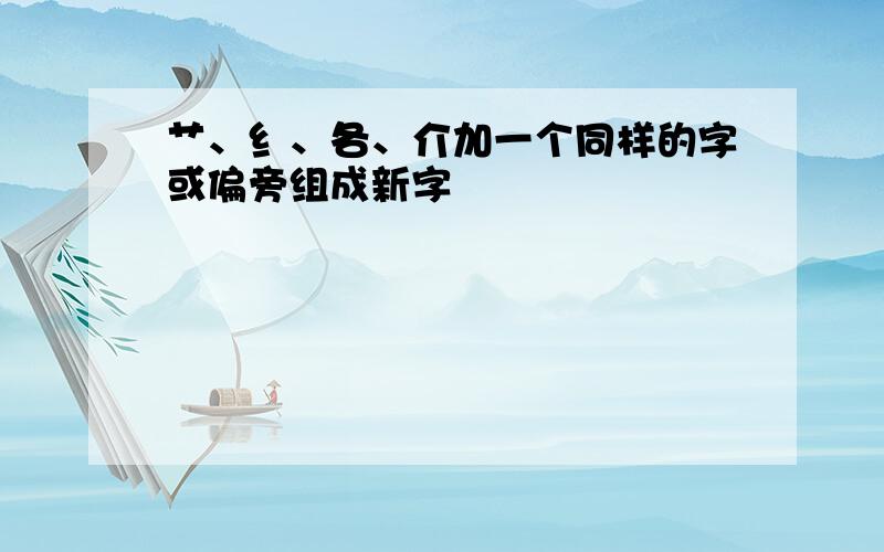 艹、纟、各、介加一个同样的字或偏旁组成新字