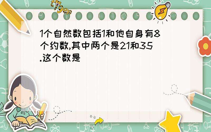 1个自然数包括1和他自身有8个约数,其中两个是21和35.这个数是