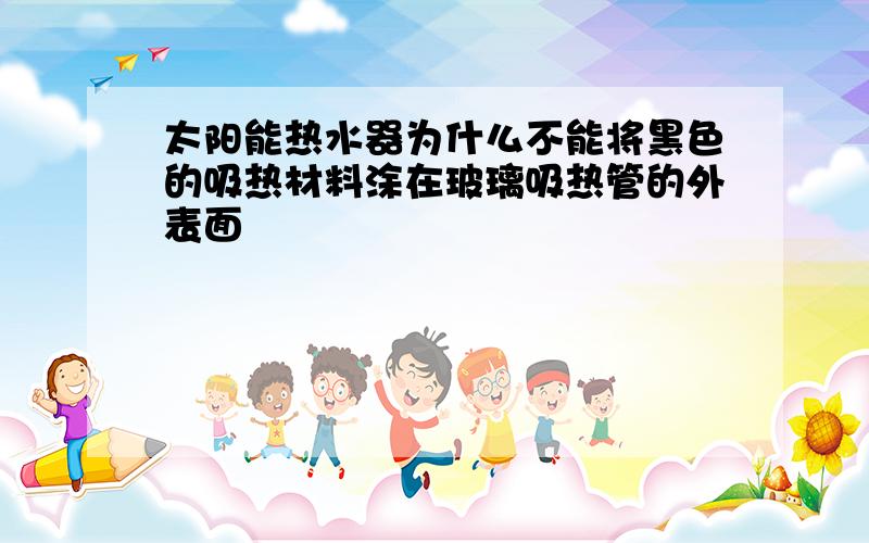 太阳能热水器为什么不能将黑色的吸热材料涂在玻璃吸热管的外表面