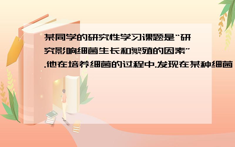 某同学的研究性学习课题是“研究影响细菌生长和繁殖的因素”.他在培养细菌的过程中.发现在某种细菌（记作R）的周围,其他细菌的生长和繁殖受到抑制.他把R细菌接种到专门的培养基上进