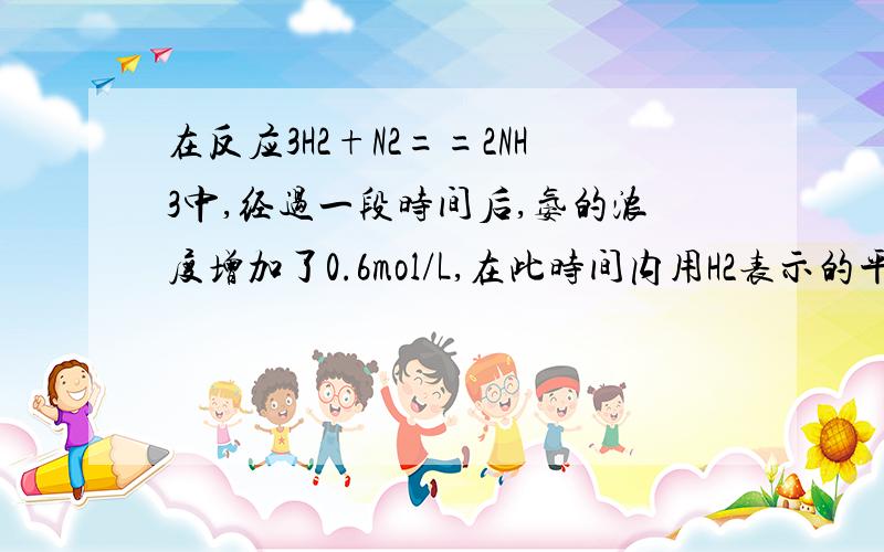 在反应3H2+N2==2NH3中,经过一段时间后,氨的浓度增加了0.6mol/L,在此时间内用H2表示的平均反应速率为0.45mol/(L.s),则反应所经过的时间为.呵呵 很感谢你的回答 可是答案上给的是8.3s 本人已经快崩