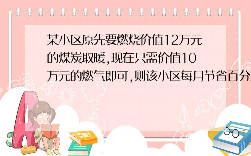 某小区原先要燃烧价值12万元的煤炭取暖,现在只需价值10万元的燃气即可,则该小区每月节省百分之几的取暖费?