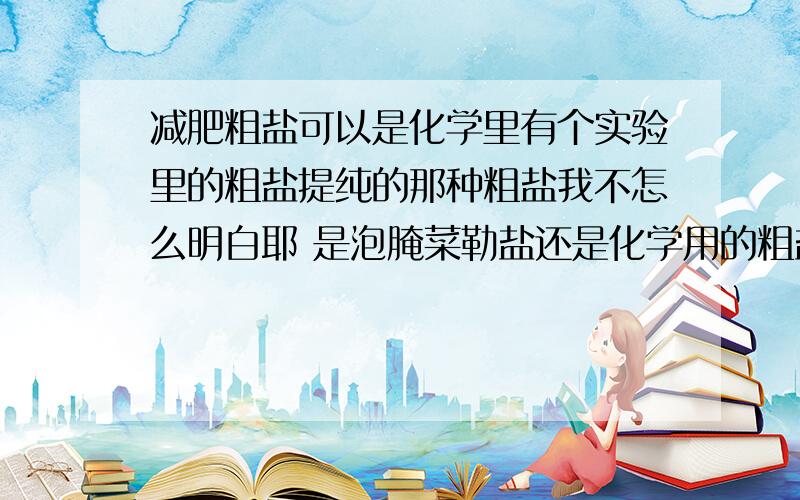 减肥粗盐可以是化学里有个实验里的粗盐提纯的那种粗盐我不怎么明白耶 是泡腌菜勒盐还是化学用的粗盐.俩个都可以减肥吗?