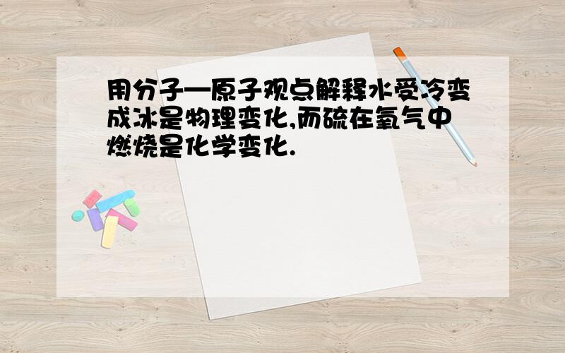 用分子—原子观点解释水受冷变成冰是物理变化,而硫在氧气中燃烧是化学变化.