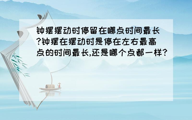 钟摆摆动时停留在哪点时间最长?钟摆在摆动时是停在左右最高点的时间最长,还是哪个点都一样?