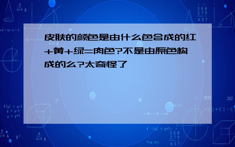 皮肤的颜色是由什么色合成的红+黄+绿=肉色?不是由原色构成的么?太奇怪了```