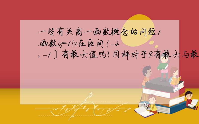 一些有关高一函数概念的问题1.函数y=1/x在区间（－2,－1〕有最大值吗?同样对于R有最大与最小值吗?2.是否存在一个函数既是奇函数又是偶函数,若存在请写出一个．3．判断下面.A为正实数集且