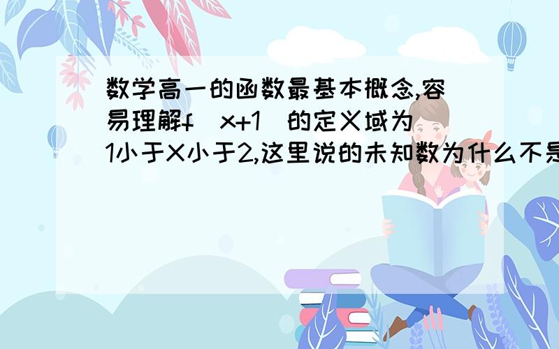 数学高一的函数最基本概念,容易理解f(x+1)的定义域为1小于X小于2,这里说的未知数为什么不是(X+1),容易理解,透彻