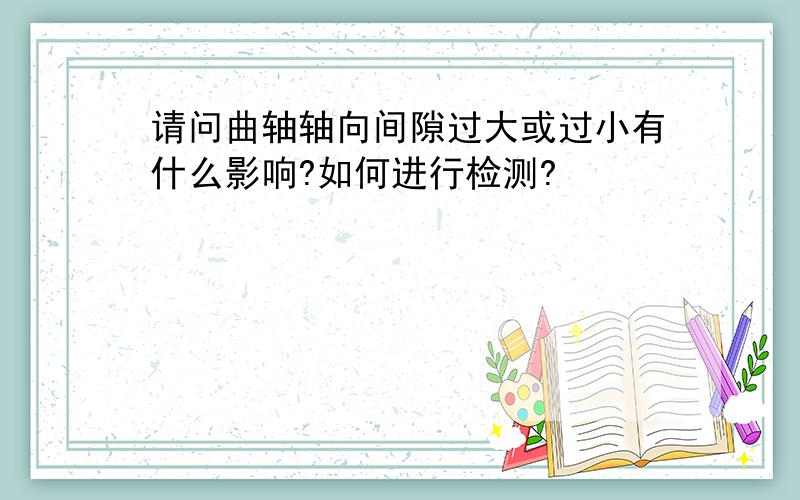 请问曲轴轴向间隙过大或过小有什么影响?如何进行检测?