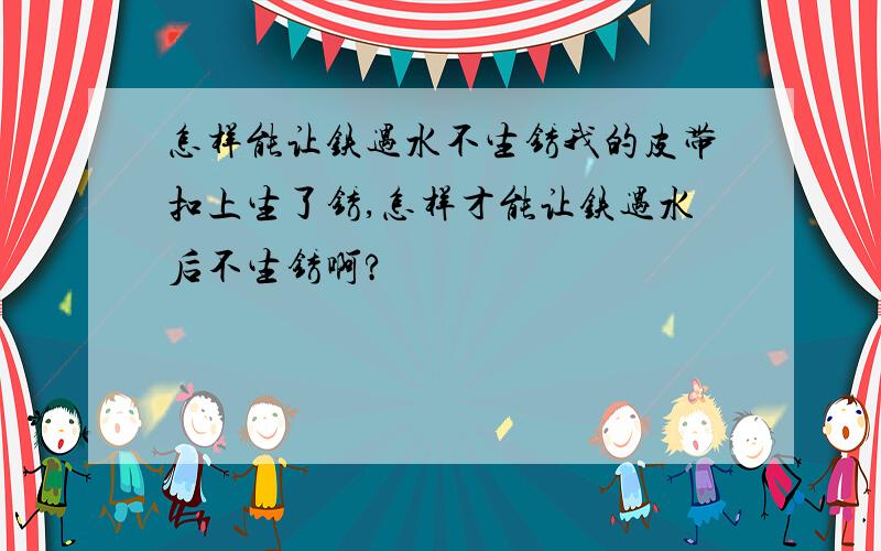 怎样能让铁遇水不生锈我的皮带扣上生了锈,怎样才能让铁遇水后不生锈啊?