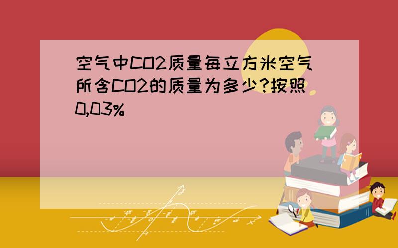 空气中CO2质量每立方米空气所含CO2的质量为多少?按照0,03%