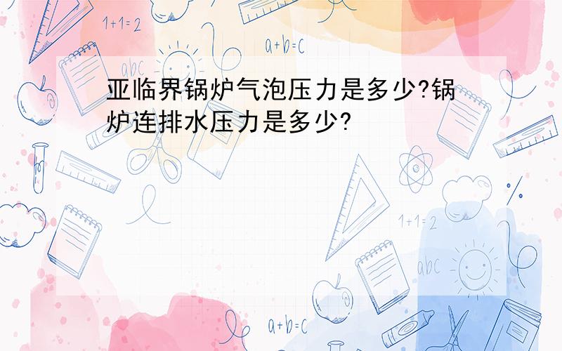 亚临界锅炉气泡压力是多少?锅炉连排水压力是多少?