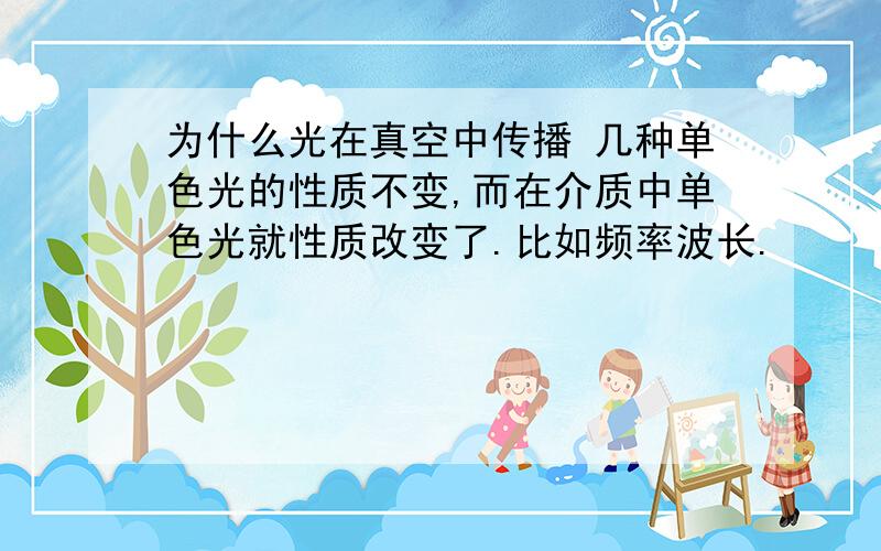 为什么光在真空中传播 几种单色光的性质不变,而在介质中单色光就性质改变了.比如频率波长.