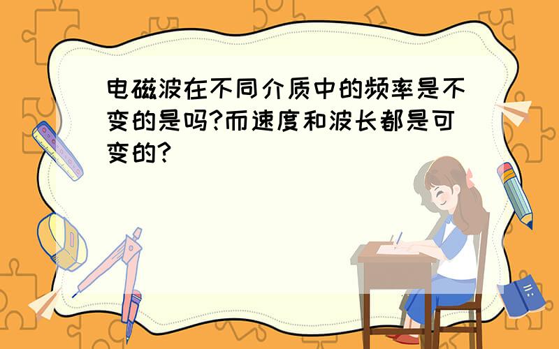 电磁波在不同介质中的频率是不变的是吗?而速度和波长都是可变的?