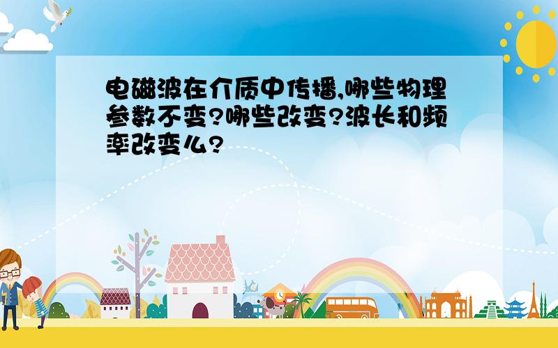 电磁波在介质中传播,哪些物理参数不变?哪些改变?波长和频率改变么?