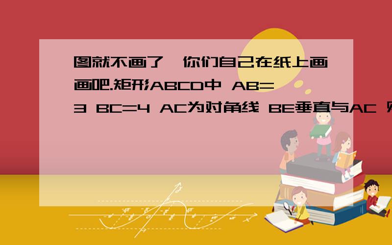 图就不画了,你们自己在纸上画画吧.矩形ABCD中 AB=3 BC=4 AC为对角线 BE垂直与AC 则 BE=?CE=?第2道 正方形ABCD的边BC的延长线上取一点E,使CE=AC.连接AE交CD与F,则角AFD=?