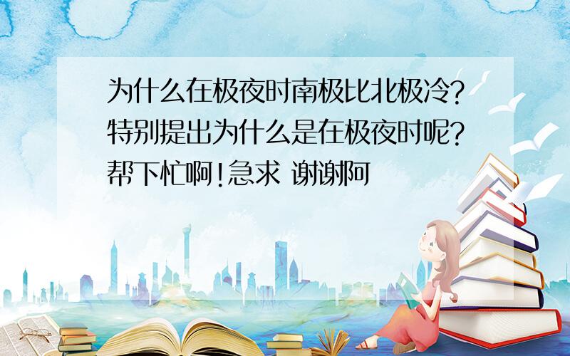 为什么在极夜时南极比北极冷?特别提出为什么是在极夜时呢?帮下忙啊!急求 谢谢阿