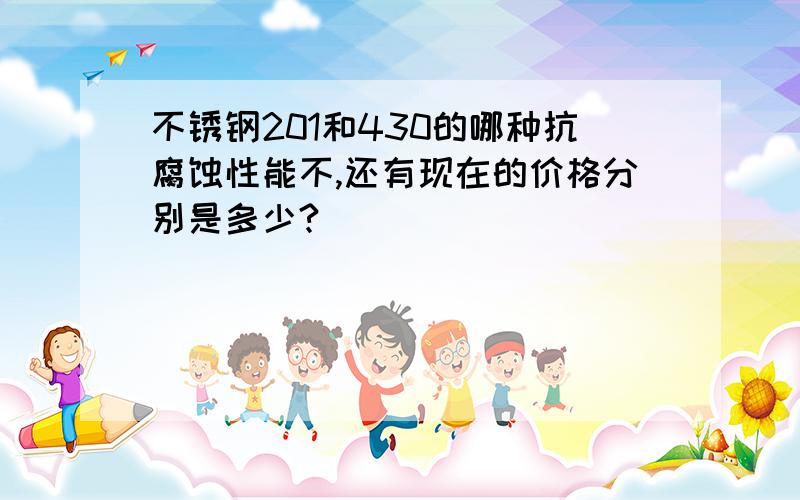 不锈钢201和430的哪种抗腐蚀性能不,还有现在的价格分别是多少?