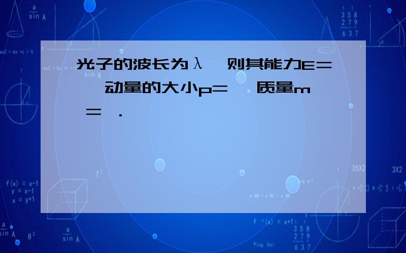 光子的波长为λ,则其能力E＝ ,动量的大小p= ,质量m = ．