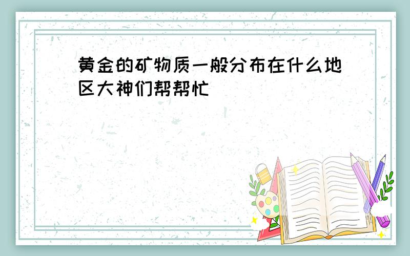 黄金的矿物质一般分布在什么地区大神们帮帮忙