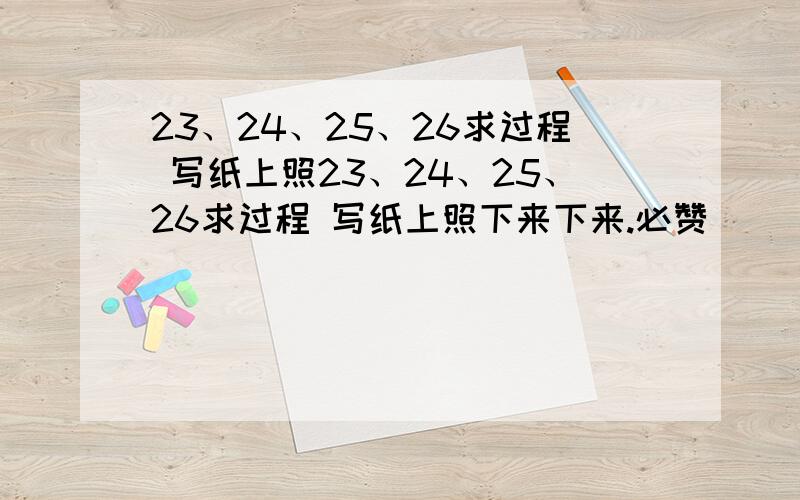 23、24、25、26求过程 写纸上照23、24、25、26求过程 写纸上照下来下来.必赞