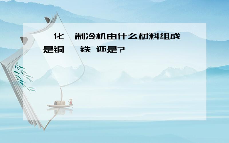 溴化锂制冷机由什么材料组成,是铜 ,铁 还是?