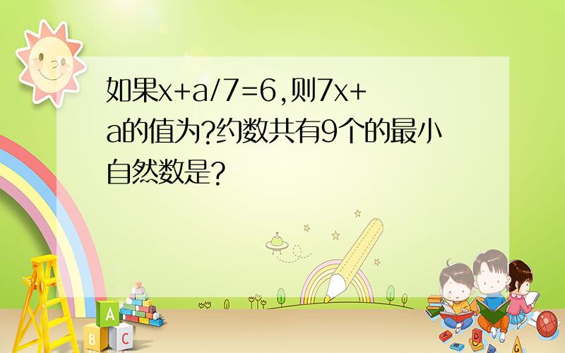 如果x+a/7=6,则7x+a的值为?约数共有9个的最小自然数是?