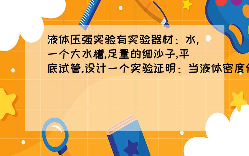 液体压强实验有实验器材：水,一个大水槽,足量的细沙子,平底试管.设计一个实验证明：当液体密度保持不变时,液体内部的压强,与液体的深度成正比.写出主要的实验步骤