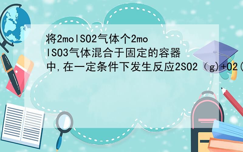 将2molSO2气体个2molSO3气体混合于固定的容器中,在一定条件下发生反应2SO2（g)+O2(g)=2SO3(g) 可逆反应达到平衡时SO3为n mol.在相同温度下,分别按下列分别按下列配比在相同的密闭容器中放入起始物