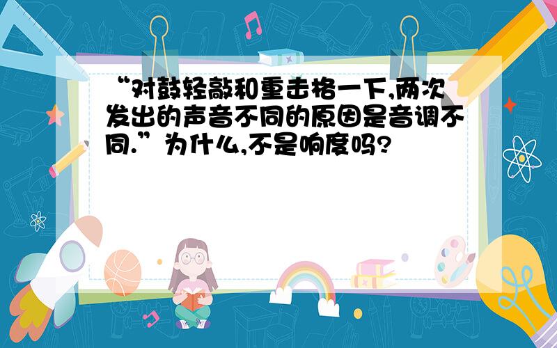 “对鼓轻敲和重击格一下,两次发出的声音不同的原因是音调不同.”为什么,不是响度吗?